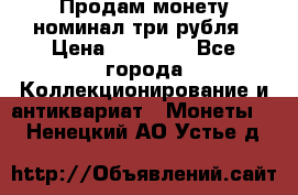 Продам монету номинал три рубля › Цена ­ 10 000 - Все города Коллекционирование и антиквариат » Монеты   . Ненецкий АО,Устье д.